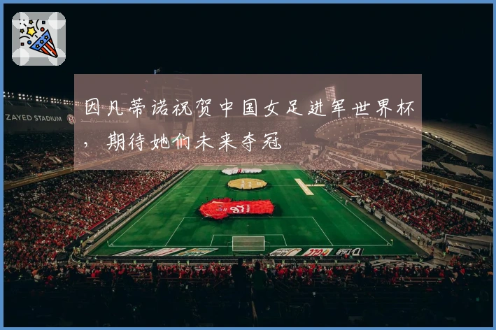 因凡蒂诺祝贺中国女足进军世界杯，期待她们未来夺冠