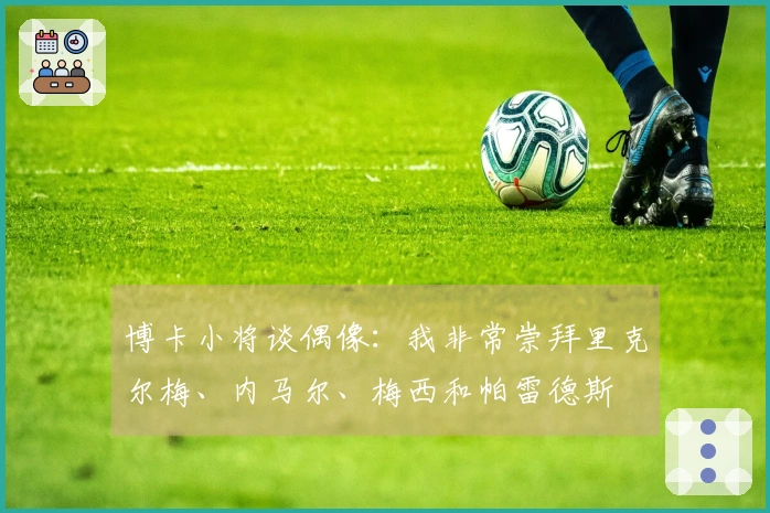 博卡小将谈偶像：我非常崇拜里克尔梅、内马尔、梅西和帕雷德斯