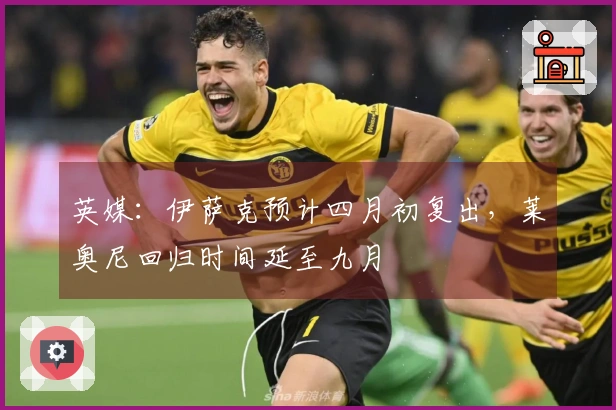 英媒：伊萨克预计四月初复出，莱奥尼回归时间延至九月