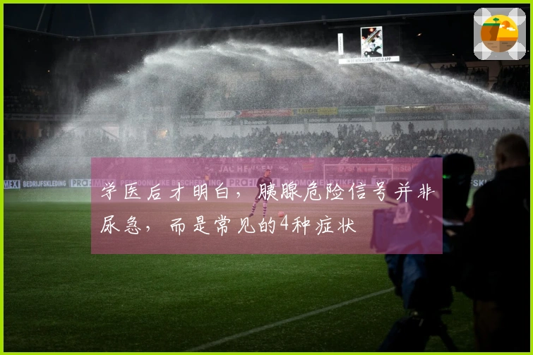 学医后才明白，胰腺危险信号并非尿急，而是常见的4种症状