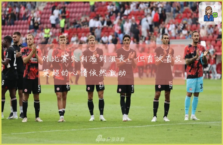 对比赛失利感到沮丧，但首次首发英超的心情依然激动