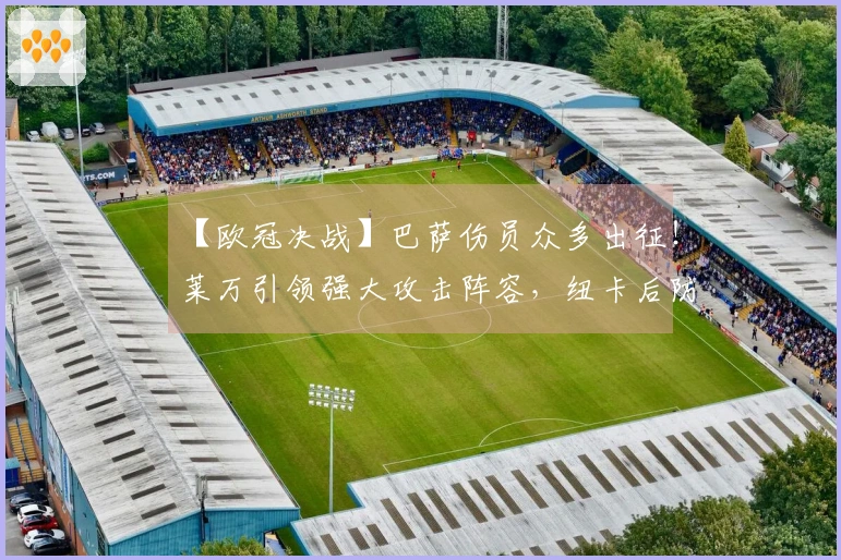 【欧冠决战】巴萨伤员众多出征！莱万引领强大攻击阵容，纽卡后防压力巨大？