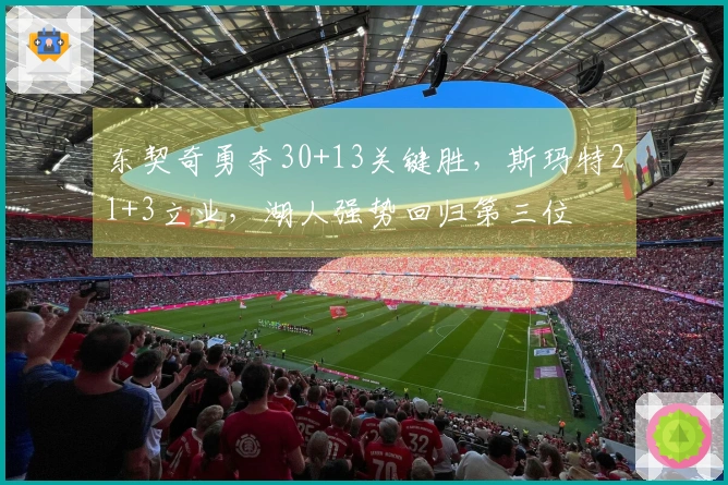 东契奇勇夺30+13关键胜，斯玛特21+3立业，湖人强势回归第三位