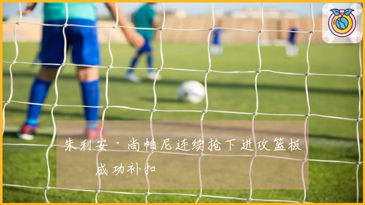 朱利安·尚帕尼连续抢下进攻篮板并成功补扣