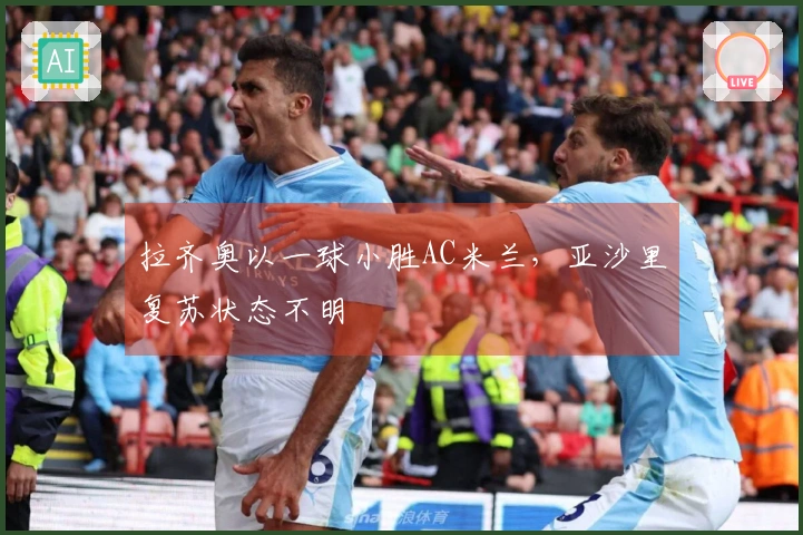 拉齐奥以一球小胜AC米兰，亚沙里复苏状态不明