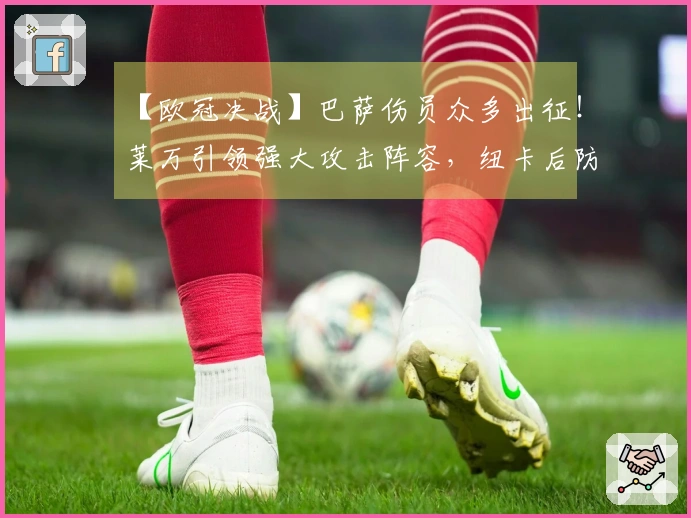 【欧冠决战】巴萨伤员众多出征！莱万引领强大攻击阵容，纽卡后防压力巨大？