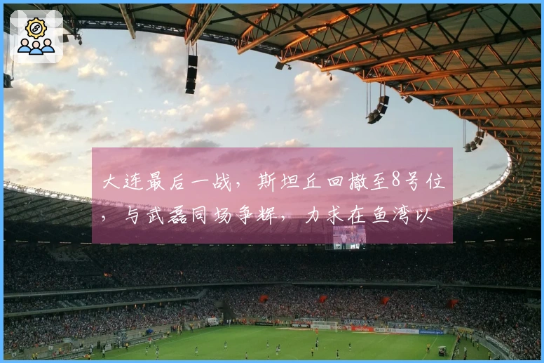 大连最后一战，斯坦丘回撤至8号位，与武磊同场争辉，力求在鱼湾以少胜多
