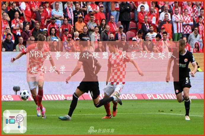NBA董事会将对联盟扩展至32支球队进行投票