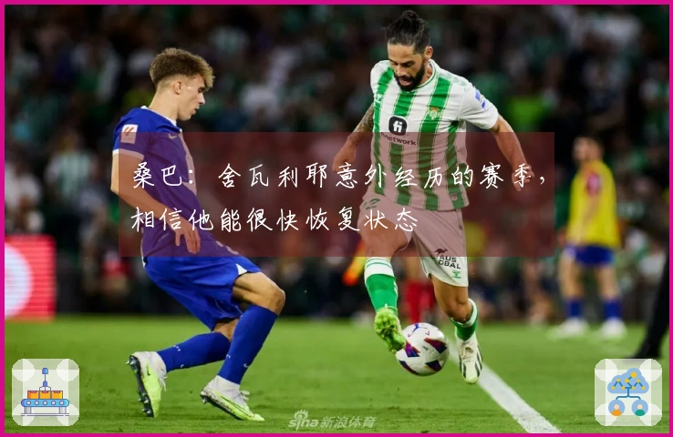 桑巴：舍瓦利耶意外经历的赛季，相信他能很快恢复状态