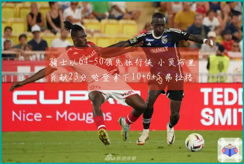 骑士以64-50领先独行侠 小莫布里贡献23分 哈登拿下10+6+5 弗拉格6分5助