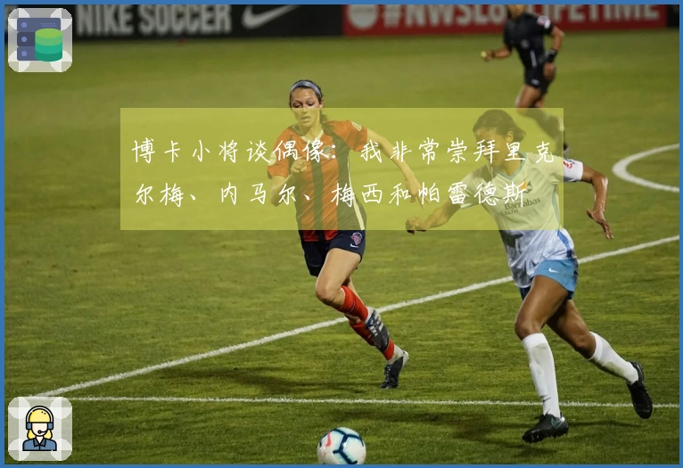 博卡小将谈偶像：我非常崇拜里克尔梅、内马尔、梅西和帕雷德斯