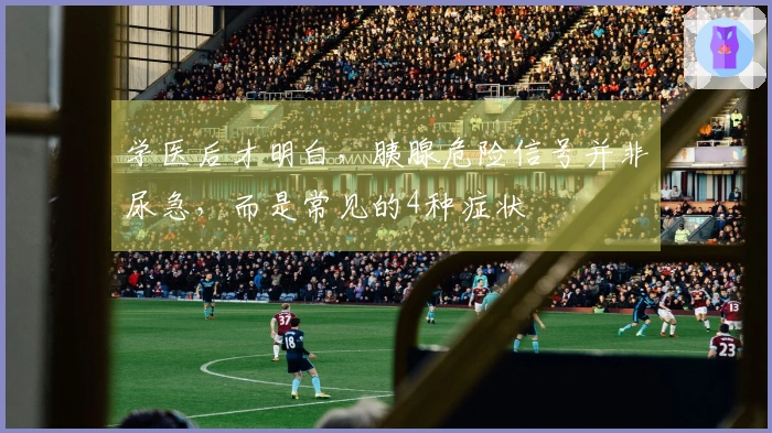 学医后才明白，胰腺危险信号并非尿急，而是常见的4种症状