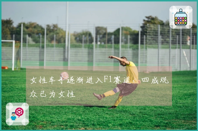 女性车手逐渐进入F1赛道,四成观众已为女性