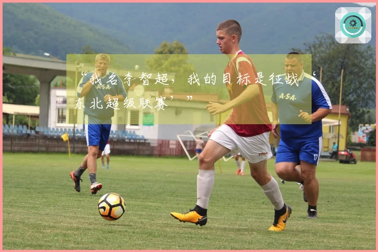 “我名李智超，我的目标是征战‘东北超级联赛’”