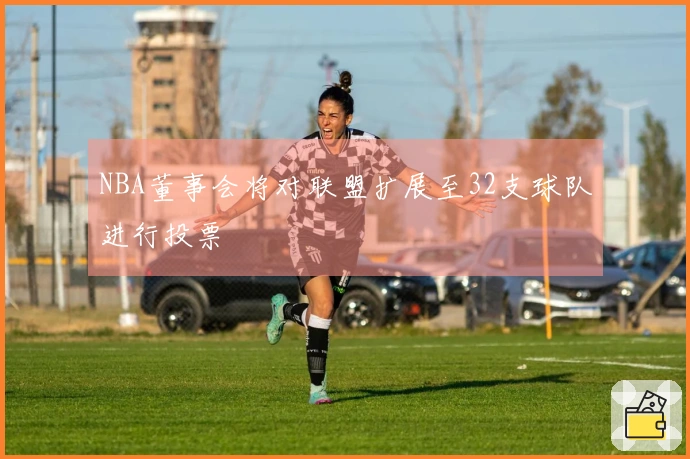 NBA董事会将对联盟扩展至32支球队进行投票