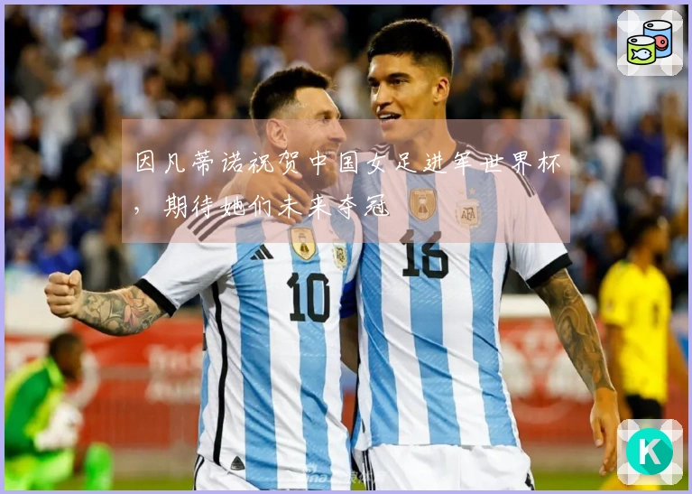 因凡蒂诺祝贺中国女足进军世界杯，期待她们未来夺冠