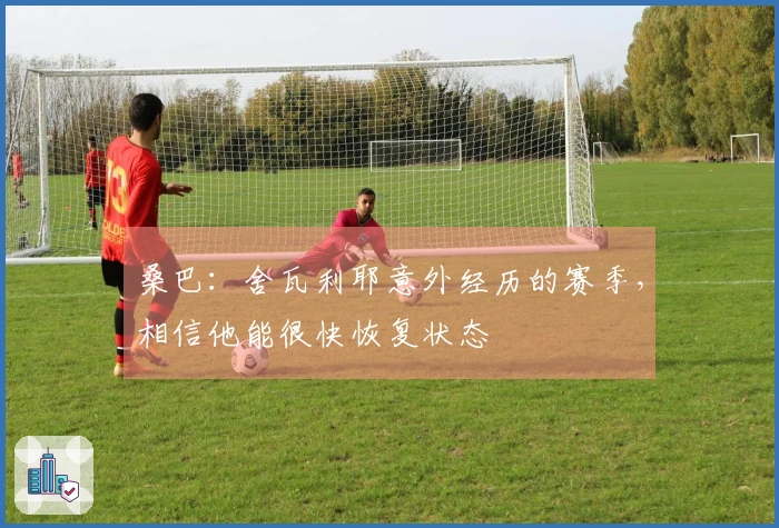 桑巴：舍瓦利耶意外经历的赛季，相信他能很快恢复状态
