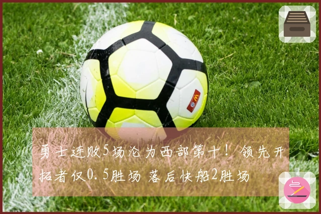 勇士连败5场沦为西部第十！领先开拓者仅0.5胜场 落后快船2胜场