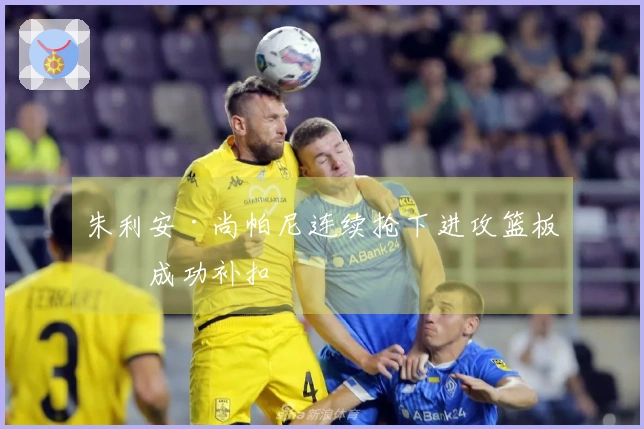 朱利安·尚帕尼连续抢下进攻篮板并成功补扣