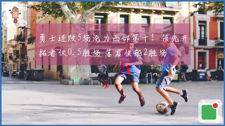 勇士连败5场沦为西部第十！领先开拓者仅0.5胜场 落后快船2胜场